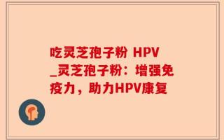 吃灵芝孢子粉 HPV_灵芝孢子粉：增强免疫力，助力HPV康复