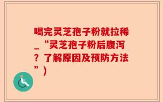 喝完灵芝孢子粉就拉稀_“灵芝孢子粉后腹泻？了解原因及预防方法”)