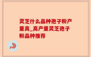 灵芝什么品种孢子粉产量高_高产量灵芝孢子粉品种推荐