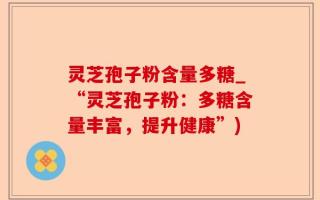 灵芝孢子粉含量多糖_“灵芝孢子粉：多糖含量丰富，提升健康”)