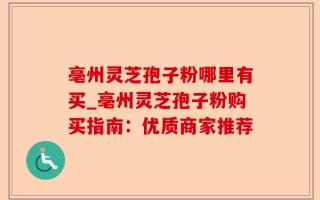 亳州灵芝孢子粉哪里有买_亳州灵芝孢子粉购买指南：优质商家推荐
