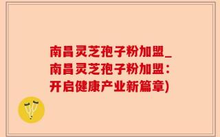 南昌灵芝孢子粉加盟_南昌灵芝孢子粉加盟：开启健康产业新篇章)