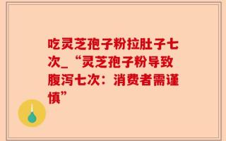 吃灵芝孢子粉拉肚子七次_“灵芝孢子粉导致腹泻七次：消费者需谨慎”