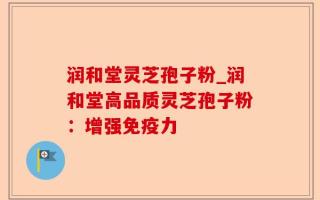 润和堂灵芝孢子粉_润和堂高品质灵芝孢子粉：增强免疫力