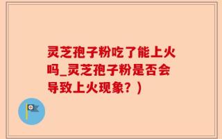 灵芝孢子粉吃了能上火吗_灵芝孢子粉是否会导致上火现象？)