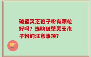 破壁灵芝孢子粉有颗粒好吗？选购破壁灵芝孢子粉的注意事项？