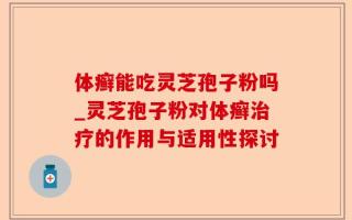 体癣能吃灵芝孢子粉吗_灵芝孢子粉对体癣治疗的作用与适用性探讨