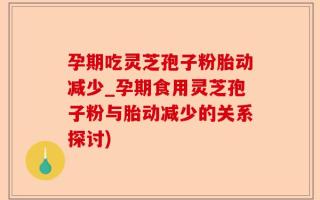 孕期吃灵芝孢子粉胎动减少_孕期食用灵芝孢子粉与胎动减少的关系探讨)