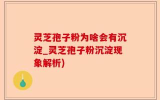 灵芝孢子粉为啥会有沉淀_灵芝孢子粉沉淀现象解析)