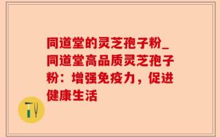 同道堂的灵芝孢子粉_同道堂高品质灵芝孢子粉：增强免疫力，促进健康生活