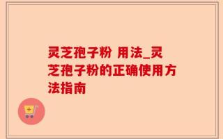 灵芝孢子粉 用法_灵芝孢子粉的正确使用方法指南