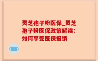 灵芝孢子粉医保_灵芝孢子粉医保政策解读：如何享受医保报销