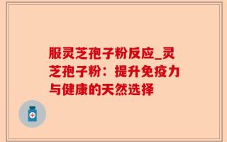 服灵芝孢子粉反应_灵芝孢子粉：提升免疫力与健康的天然选择