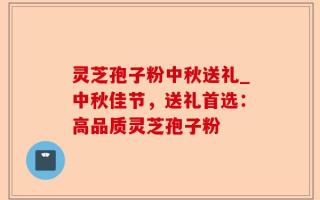 灵芝孢子粉中秋送礼_中秋佳节，送礼首选：高品质灵芝孢子粉