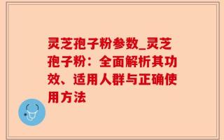 灵芝孢子粉参数_灵芝孢子粉：全面解析其功效、适用人群与正确使用方法
