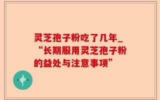 灵芝孢子粉吃了几年_“长期服用灵芝孢子粉的益处与注意事项”