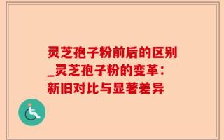 灵芝孢子粉前后的区别_灵芝孢子粉的变革：新旧对比与显著差异