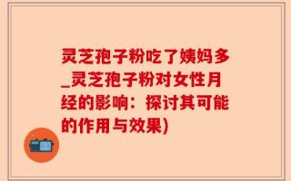 灵芝孢子粉吃了姨妈多_灵芝孢子粉对女性月经的影响：探讨其可能的作用与效果)