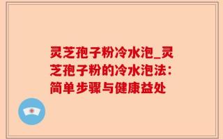 灵芝孢子粉冷水泡_灵芝孢子粉的冷水泡法：简单步骤与健康益处
