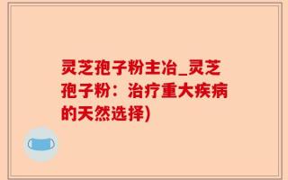 灵芝孢子粉主冶_灵芝孢子粉：治疗重大疾病的天然选择)
