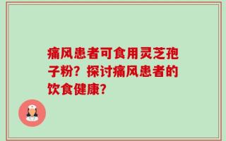 痛风患者可食用灵芝孢子粉？探讨痛风患者的饮食健康？