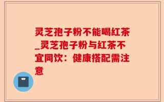 灵芝孢子粉不能喝红茶_灵芝孢子粉与红茶不宜同饮：健康搭配需注意