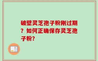 破壁灵芝孢子粉刚过期？如何正确保存灵芝孢子粉？