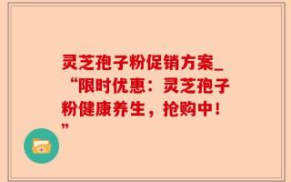 灵芝孢子粉促销方案_“限时优惠：灵芝孢子粉健康养生，抢购中！”
