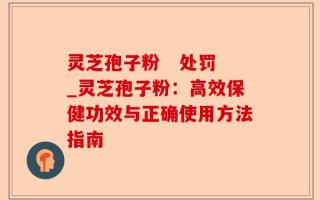 灵芝孢子粉   处罚_灵芝孢子粉：高效保健功效与正确使用方法指南