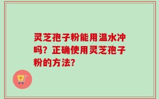 灵芝孢子粉能用温水冲吗？正确使用灵芝孢子粉的方法？
