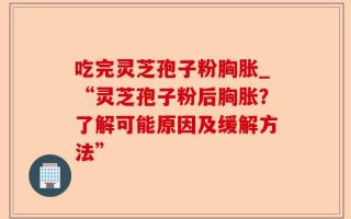 吃完灵芝孢子粉胸胀_“灵芝孢子粉后胸胀？了解可能原因及缓解方法”