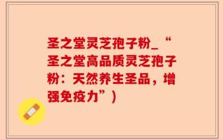圣之堂灵芝孢子粉_“圣之堂高品质灵芝孢子粉：天然养生圣品，增强免疫力”)