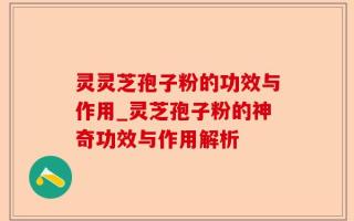 灵灵芝孢子粉的功效与作用_灵芝孢子粉的神奇功效与作用解析