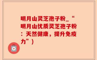 明月山灵芝孢子粉_“明月山优质灵芝孢子粉：天然健康，提升免疫力”)
