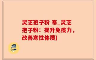 灵芝孢子粉 寒_灵芝孢子粉：提升免疫力，改善寒性体质)