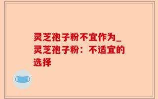 灵芝孢子粉不宜作为_灵芝孢子粉：不适宜的选择