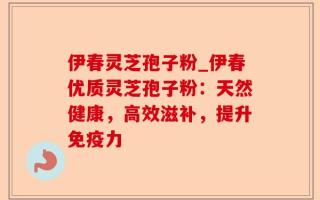伊春灵芝孢子粉_伊春优质灵芝孢子粉：天然健康，高效滋补，提升免疫力