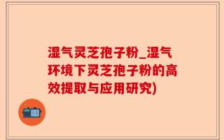 湿气灵芝孢子粉_湿气环境下灵芝孢子粉的高效提取与应用研究)