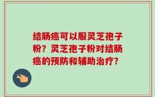 结肠癌可以服灵芝孢子粉？灵芝孢子粉对结肠癌的预防和辅助治疗？