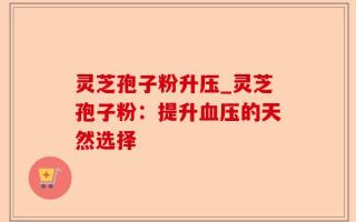 灵芝孢子粉升压_灵芝孢子粉：提升血压的天然选择