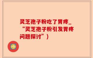 灵芝孢子粉吃了胃疼_“灵芝孢子粉引发胃疼问题探讨”)