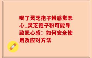 喝了灵芝孢子粉感觉恶心_灵芝孢子粉可能导致恶心感：如何安全使用及应对方法