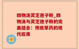 四物汤灵芝孢子粉_四物汤与灵芝孢子粉的完美结合：传统草药的现代应用