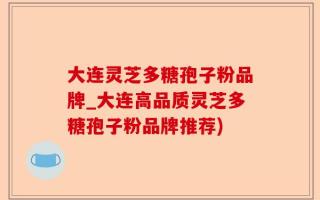 大连灵芝多糖孢子粉品牌_大连高品质灵芝多糖孢子粉品牌推荐)