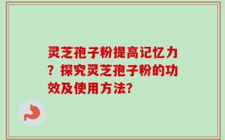 灵芝孢子粉提高记忆力？探究灵芝孢子粉的功效及使用方法？