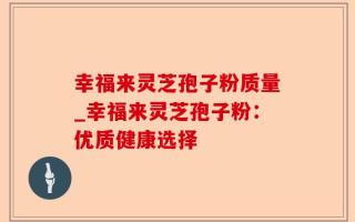 幸福来灵芝孢子粉质量_幸福来灵芝孢子粉：优质健康选择