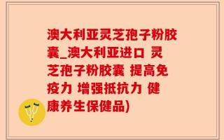 澳大利亚灵芝孢子粉胶囊_澳大利亚进口 灵芝孢子粉胶囊 提高免疫力 增强抵抗力 健康养生保健品)