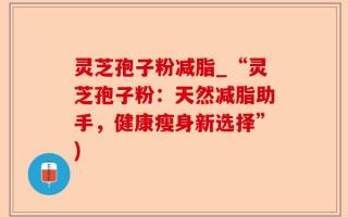 灵芝孢子粉减脂_“灵芝孢子粉：天然减脂助手，健康瘦身新选择”)