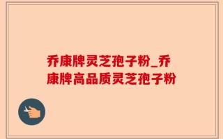乔康牌灵芝孢子粉_乔康牌高品质灵芝孢子粉