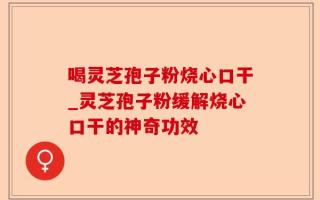 喝灵芝孢子粉烧心口干_灵芝孢子粉缓解烧心口干的神奇功效